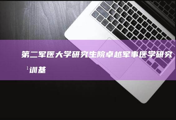 第二军医大学研究生院：卓越军事医学研究培训基地